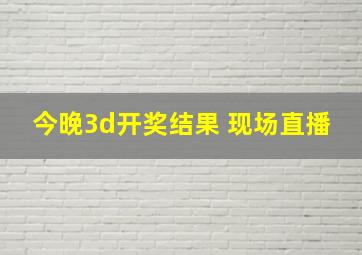 今晚3d开奖结果 现场直播